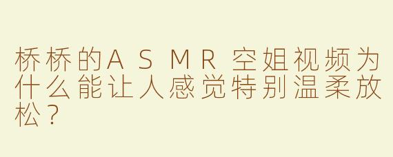 桥桥的ASMR空姐视频为什么能让人感觉特别温柔放松？