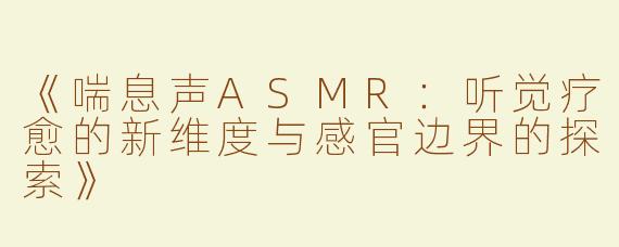 《喘息声ASMR：听觉疗愈的新维度与感官边界的探索》