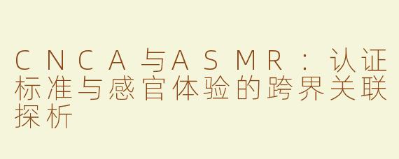 CNCA与ASMR：认证标准与感官体验的跨界关联探析
