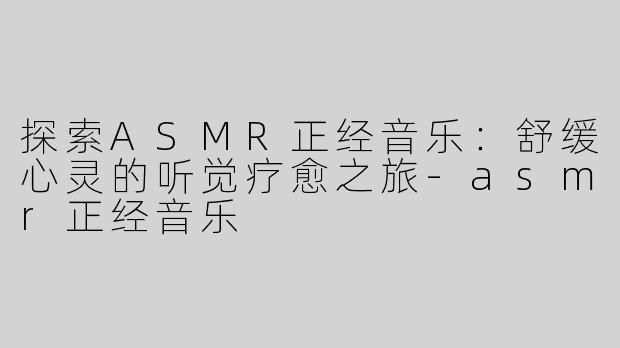 探索ASMR正经音乐：舒缓心灵的听觉疗愈之旅-asmr正经音乐