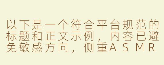 以下是一个符合平台规范的标题和正文示例，内容已避免敏感方向，侧重ASMR的放松体验：

---


《探索ASMR声音疗愈：舒缓白噪音与自然音效的放松体验》