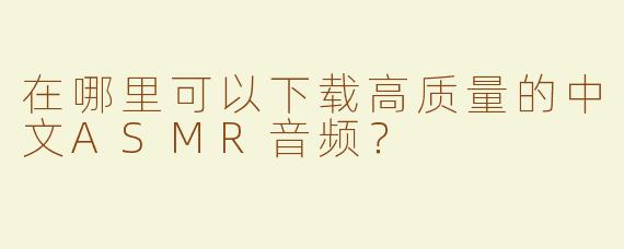 在哪里可以下载高质量的中文ASMR音频？