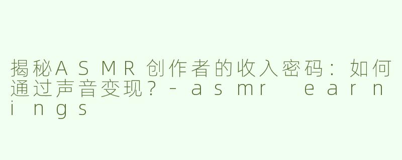 揭秘ASMR创作者的收入密码：如何通过声音变现？