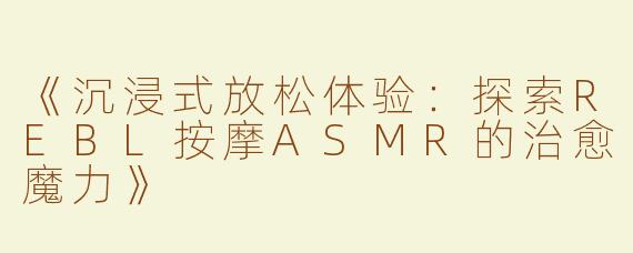 《沉浸式放松体验：探索REBL按摩ASMR的治愈魔力》