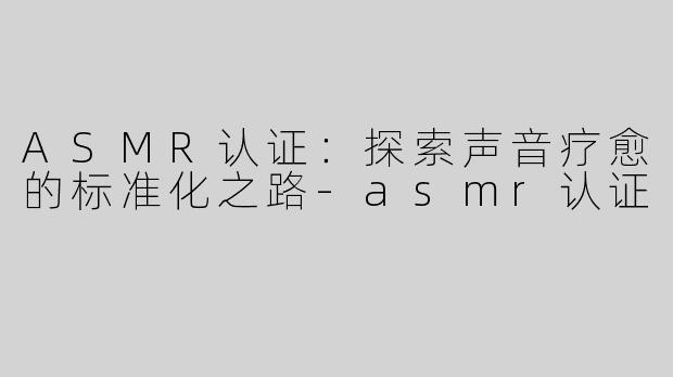 ASMR认证：探索声音疗愈的标准化之路