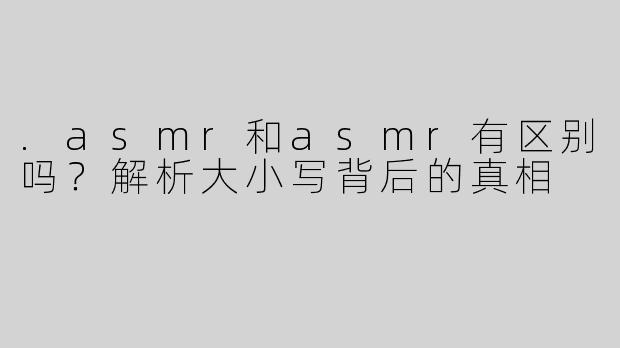 .asmr和asmr有区别吗？解析大小写背后的真相