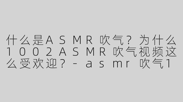 什么是ASMR吹气？为什么1002ASMR吹气视频这么受欢迎？