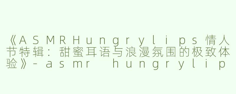 《ASMRHungrylips情人节特辑：甜蜜耳语与浪漫氛围的极致体验》