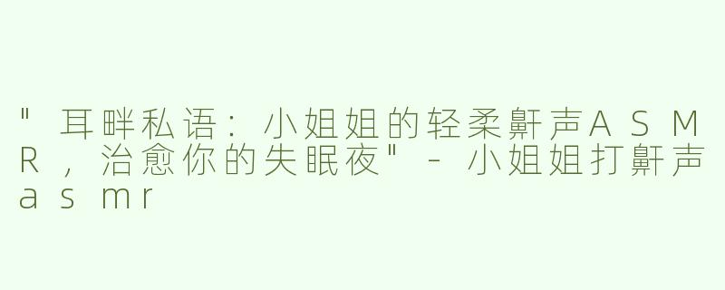 "耳畔私语：小姐姐的轻柔鼾声ASMR，治愈你的失眠夜"