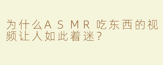为什么ASMR吃东西的视频让人如此着迷？