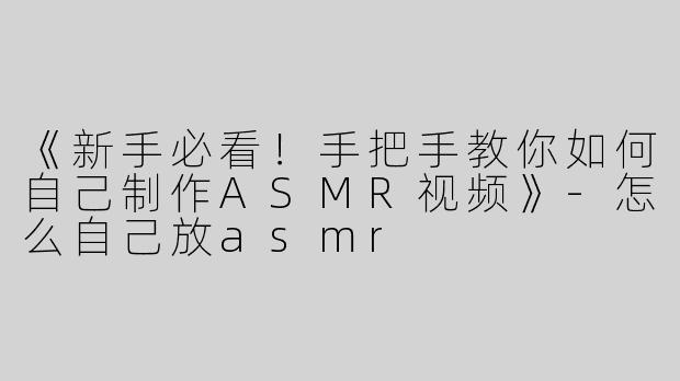 《新手必看！手把手教你如何自己制作ASMR视频》