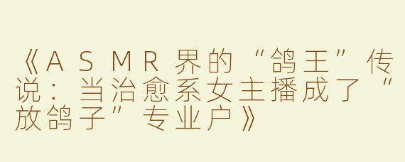 《ASMR界的“鸽王”传说：当治愈系女主播成了“放鸽子”专业户》