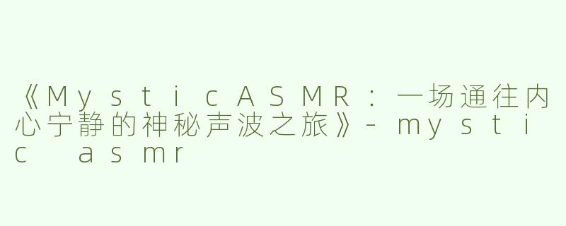 《MysticASMR：一场通往内心宁静的神秘声波之旅》-mystic asmr
