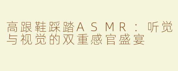 高跟鞋踩踏ASMR：听觉与视觉的双重感官盛宴