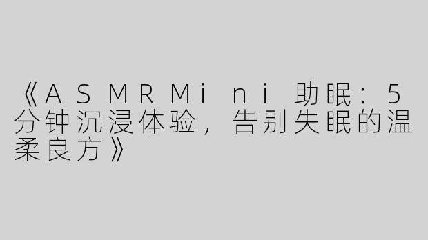 《ASMRMini助眠：5分钟沉浸体验，告别失眠的温柔良方》
