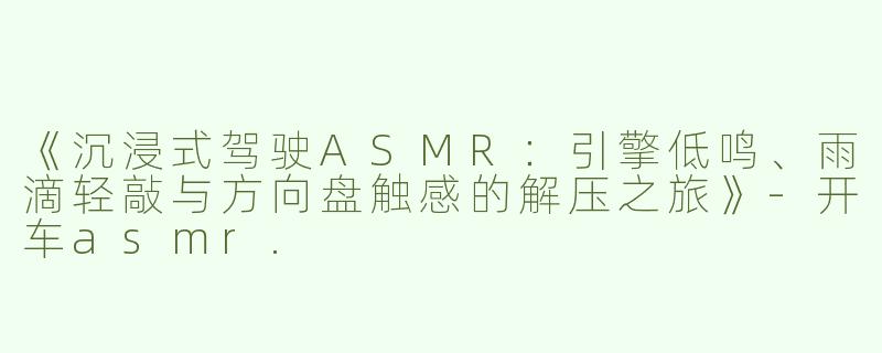 《沉浸式驾驶ASMR：引擎低鸣、雨滴轻敲与方向盘触感的解压之旅》