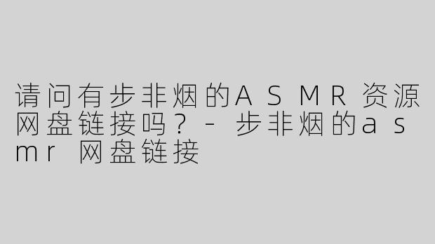 请问有步非烟的ASMR资源网盘链接吗？