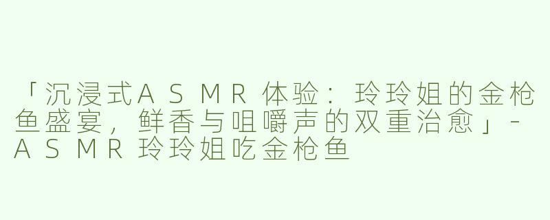 「沉浸式ASMR体验：玲玲姐的金枪鱼盛宴，鲜香与咀嚼声的双重治愈」-ASMR玲玲姐吃金枪鱼