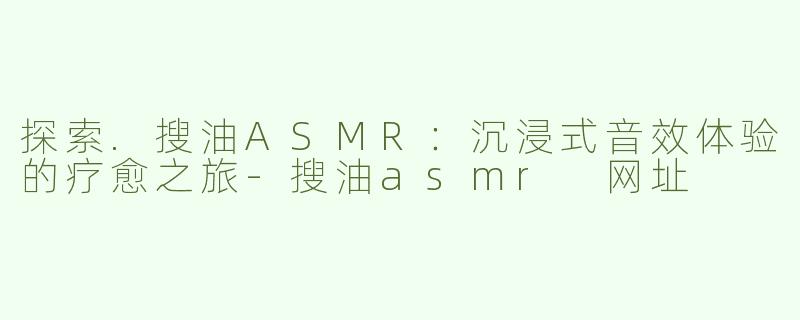 探索.搜油ASMR：沉浸式音效体验的疗愈之旅