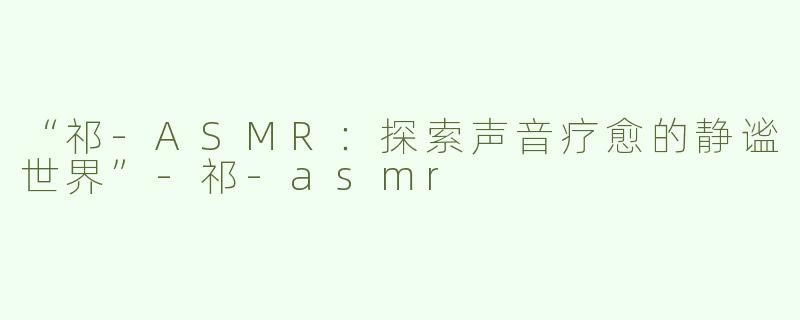 “祁-ASMR：探索声音疗愈的静谧世界”