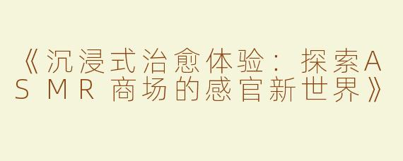 《沉浸式治愈体验：探索ASMR商场的感官新世界》