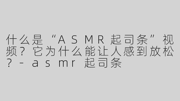 什么是“ASMR起司条”视频？它为什么能让人感到放松？
