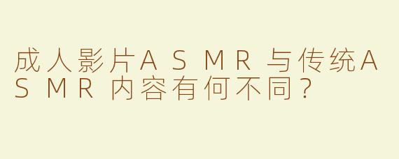 成人影片ASMR与传统ASMR内容有何不同？
