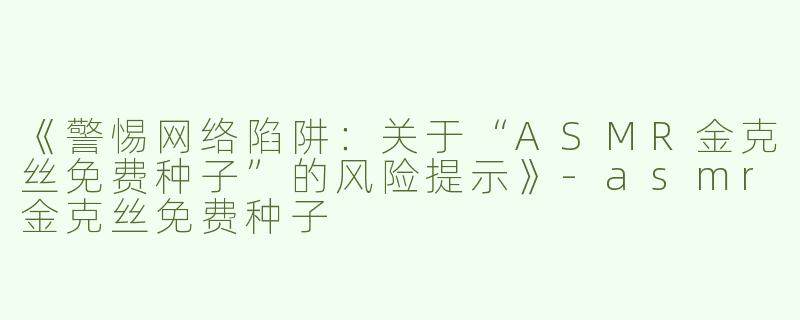 《警惕网络陷阱：关于“ASMR金克丝免费种子”的风险提示》-asmr金克丝免费种子