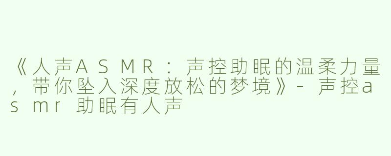 《人声ASMR：声控助眠的温柔力量，带你坠入深度放松的梦境》-声控asmr助眠有人声