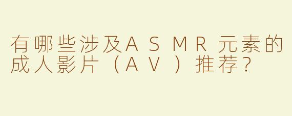 有哪些涉及ASMR元素的成人影片（AV）推荐？