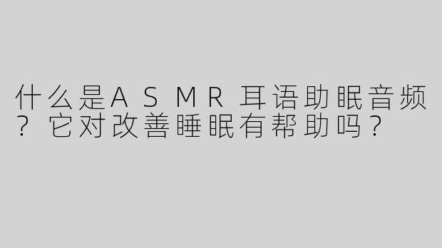 什么是ASMR耳语助眠音频？它对改善睡眠有帮助吗？