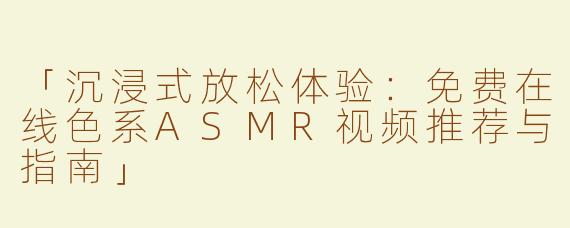「沉浸式放松体验：免费在线色系ASMR视频推荐与指南」