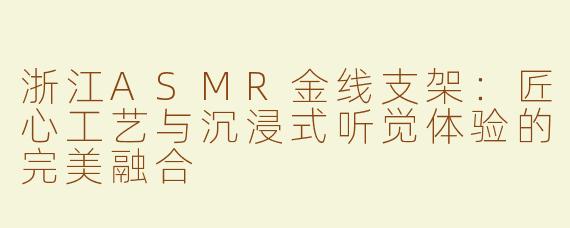 浙江ASMR金线支架：匠心工艺与沉浸式听觉体验的完美融合