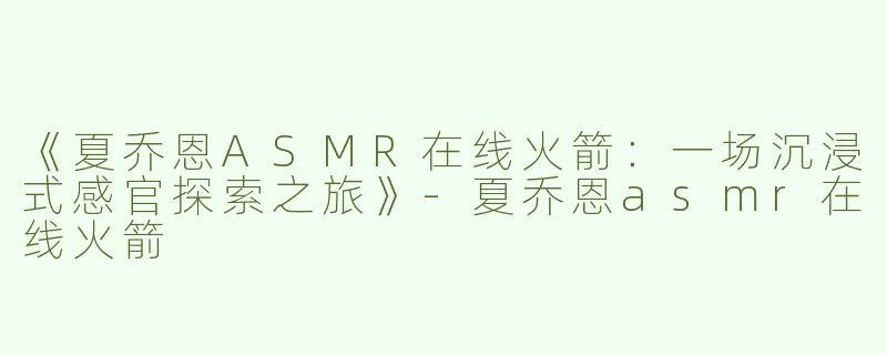 《夏乔恩ASMR在线火箭：一场沉浸式感官探索之旅》