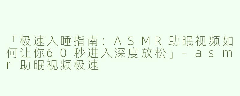 「极速入睡指南：ASMR助眠视频如何让你60秒进入深度放松」-asmr助眠视频极速