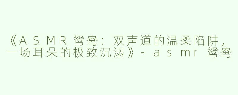 《ASMR鸳鸯：双声道的温柔陷阱，一场耳朵的极致沉溺》-asmr鸳鸯
