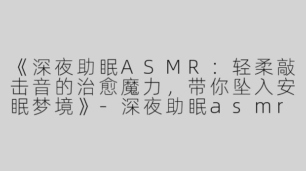 《深夜助眠ASMR：轻柔敲击音的治愈魔力，带你坠入安眠梦境》-深夜助眠asmr 敲击音