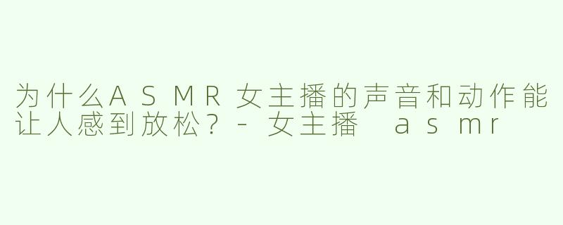 为什么ASMR女主播的声音和动作能让人感到放松？
