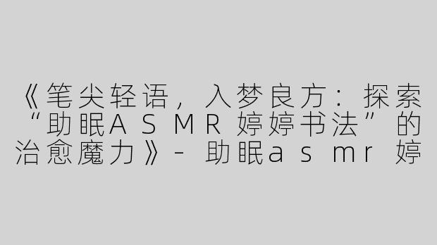 《笔尖轻语，入梦良方：探索“助眠ASMR婷婷书法”的治愈魔力》-助眠asmr婷婷书法