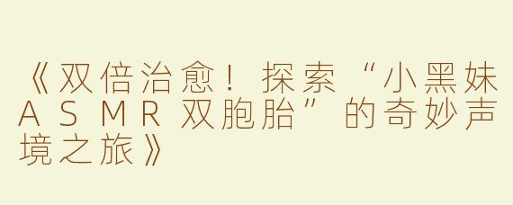 《双倍治愈！探索“小黑妹ASMR双胞胎”的奇妙声境之旅》