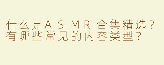 什么是ASMR合集精选？有哪些常见的内容类型？