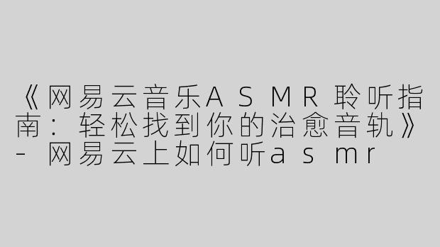《网易云音乐ASMR聆听指南：轻松找到你的治愈音轨》-网易云上如何听asmr