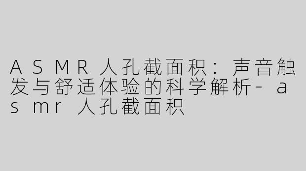ASMR人孔截面积：声音触发与舒适体验的科学解析-asmr人孔截面积