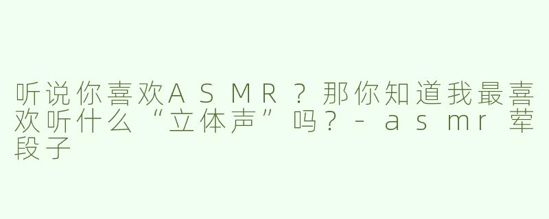 听说你喜欢ASMR？那你知道我最喜欢听什么“立体声”吗？