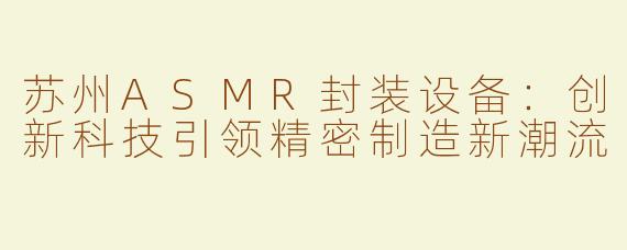 苏州ASMR封装设备：创新科技引领精密制造新潮流
