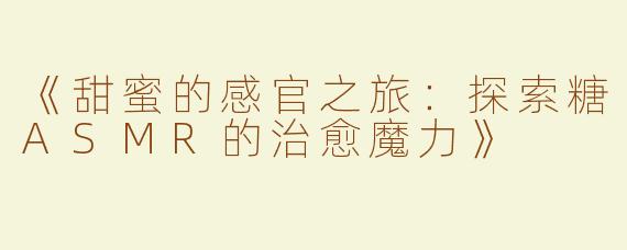 《甜蜜的感官之旅：探索糖ASMR的治愈魔力》