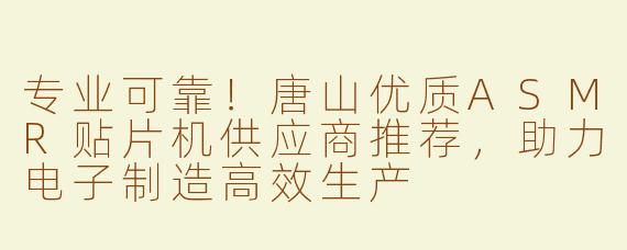 专业可靠！唐山优质ASMR贴片机供应商推荐，助力电子制造高效生产