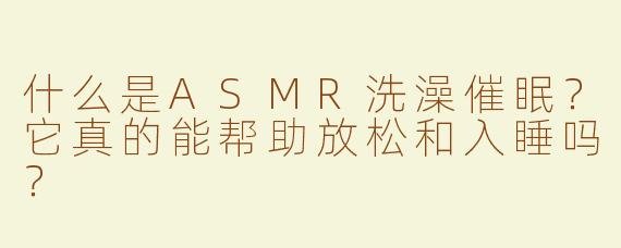 什么是ASMR洗澡催眠？它真的能帮助放松和入睡吗？