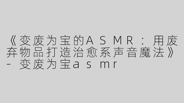 《变废为宝的ASMR：用废弃物品打造治愈系声音魔法》