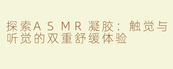 探索ASMR凝胶：触觉与听觉的双重舒缓体验